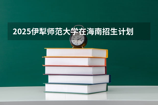 2025伊犁师范大学在海南招生计划人数