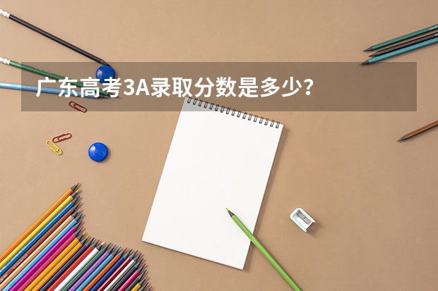 广东高考3A录取分数是多少？