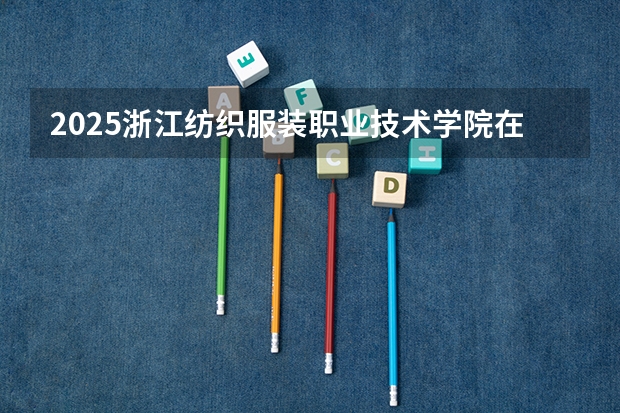 2025浙江纺织服装职业技术学院在贵州招生计划人数