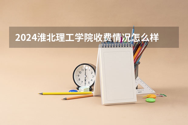 2024淮北理工学院收费情况怎么样？