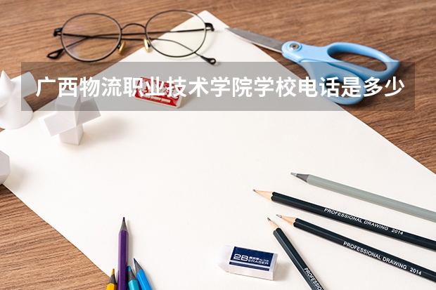 广西物流职业技术学院学校电话是多少