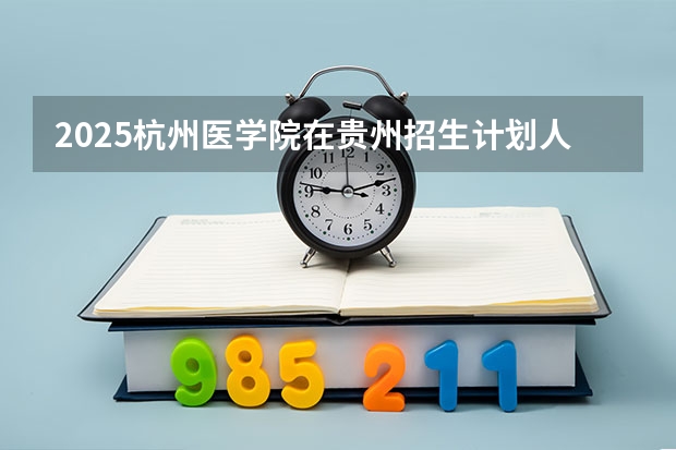 2025杭州医学院在贵州招生计划人数