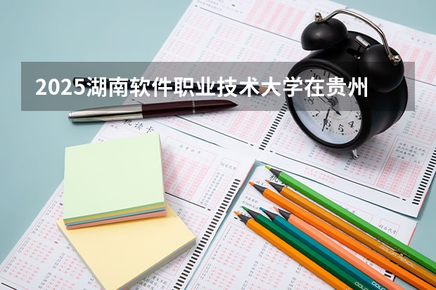 2025湖南软件职业技术大学在贵州招生计划人数