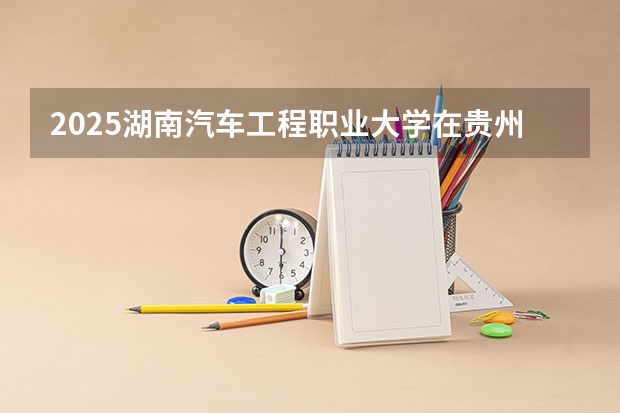 2025湖南汽车工程职业大学在贵州招生计划人数