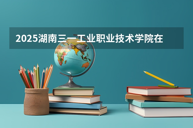 2025湖南三一工业职业技术学院在贵州招生计划人数