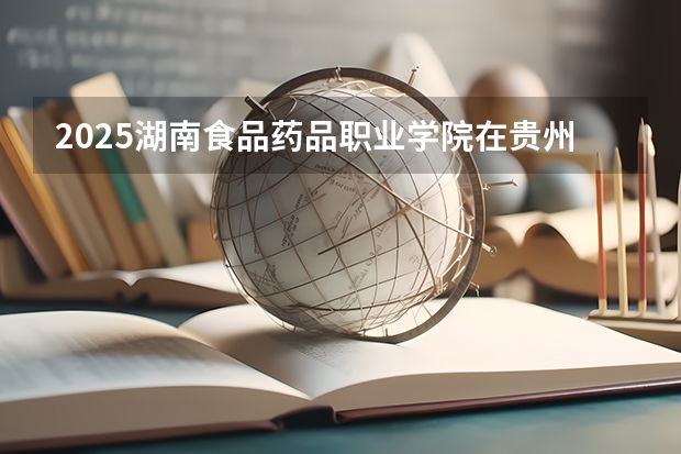 2025湖南食品药品职业学院在贵州招生计划人数