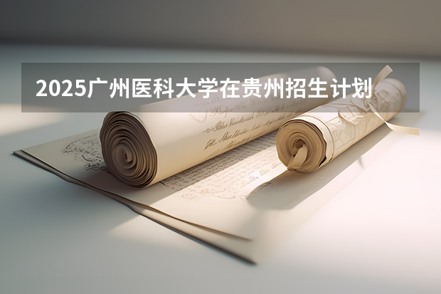 2025广州医科大学在贵州招生计划人数