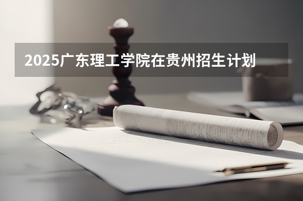 2025广东理工学院在贵州招生计划人数