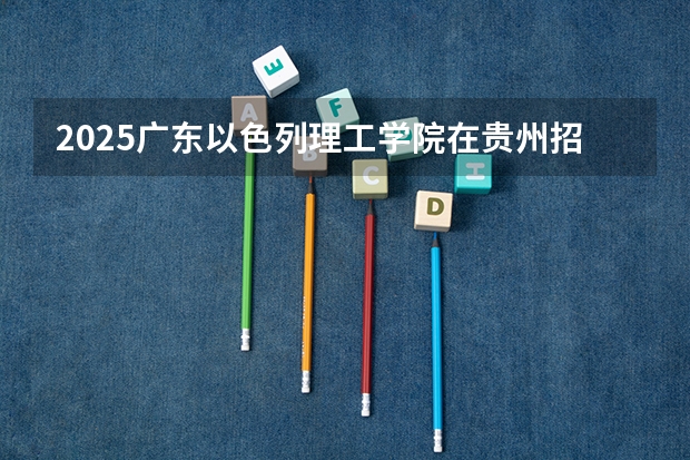 2025广东以色列理工学院在贵州招生计划人数