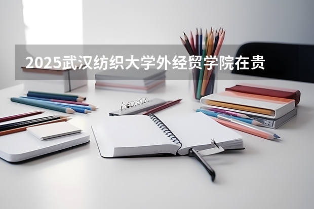 2025武汉纺织大学外经贸学院在贵州招生计划人数