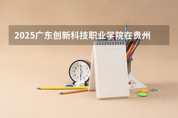 2025广东创新科技职业学院在贵州招生计划人数