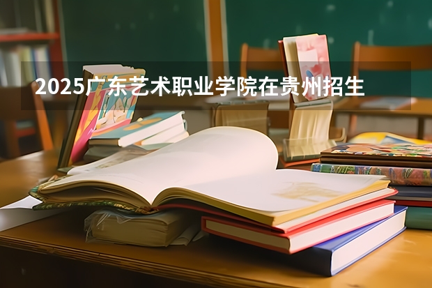 2025广东艺术职业学院在贵州招生计划人数