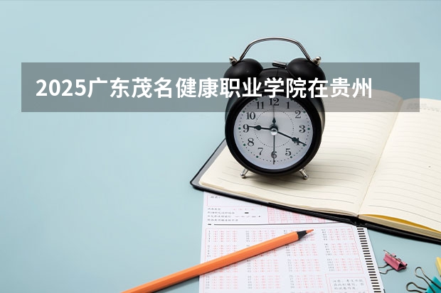 2025广东茂名健康职业学院在贵州招生计划人数