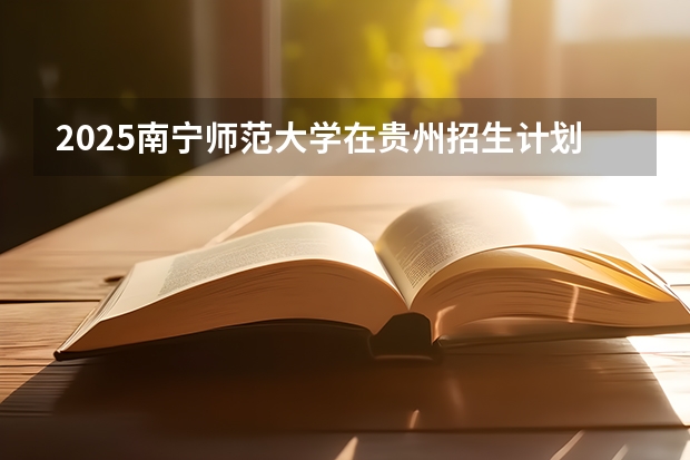 2025南宁师范大学在贵州招生计划人数
