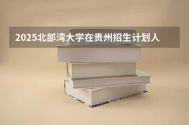 2025北部湾大学在贵州招生计划人数