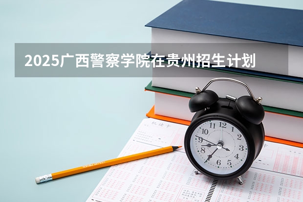 2025广西警察学院在贵州招生计划人数