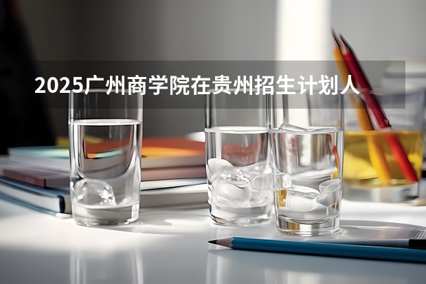 2025广州商学院在贵州招生计划人数