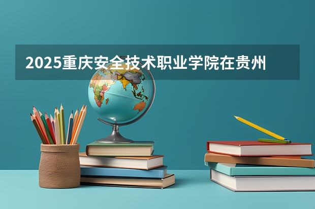 2025重庆安全技术职业学院在贵州招生计划人数