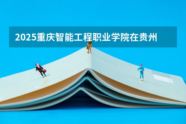 2025重庆智能工程职业学院在贵州招生计划人数