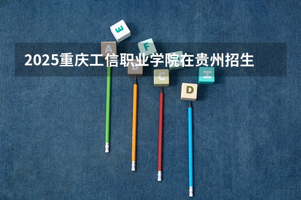 2025重庆工信职业学院在贵州招生计划人数