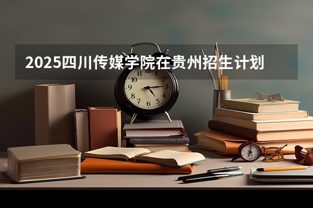 2025四川传媒学院在贵州招生计划人数