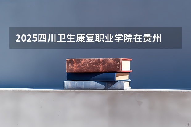 2025四川卫生康复职业学院在贵州招生计划人数
