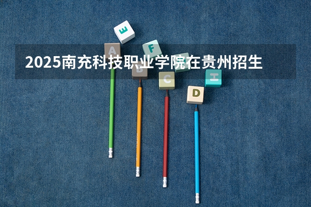 2025南充科技职业学院在贵州招生计划人数
