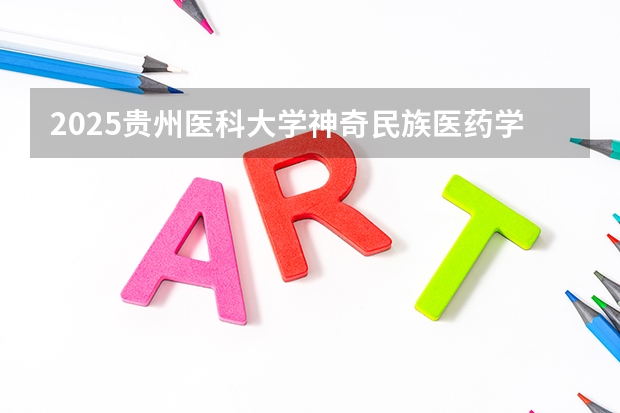2025贵州医科大学神奇民族医药学院在贵州招生计划人数