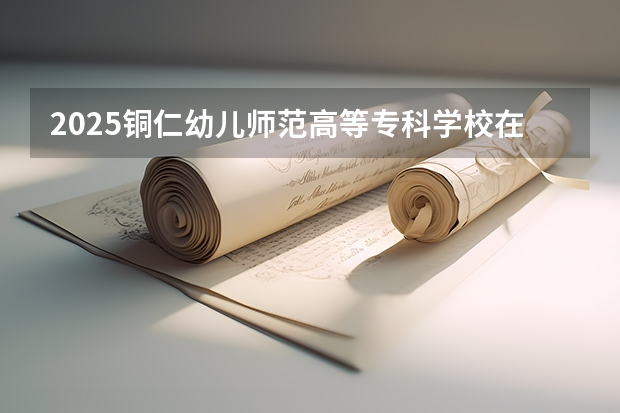 2025铜仁幼儿师范高等专科学校在贵州招生计划人数