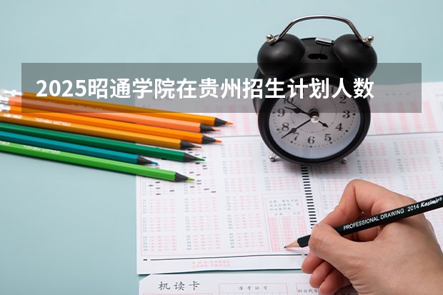 2025昭通学院在贵州招生计划人数
