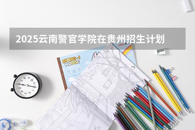 2025云南警官学院在贵州招生计划人数