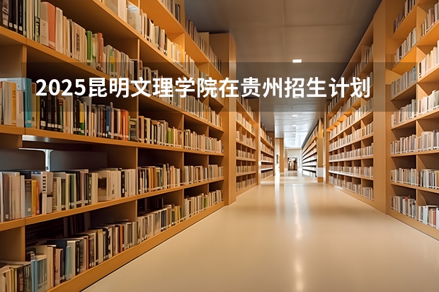 2025昆明文理学院在贵州招生计划人数