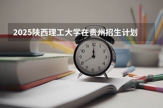 2025陕西理工大学在贵州招生计划人数
