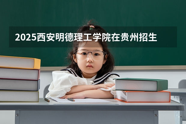 2025西安明德理工学院在贵州招生计划人数