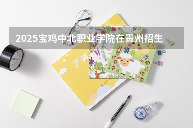 2025宝鸡中北职业学院在贵州招生计划人数