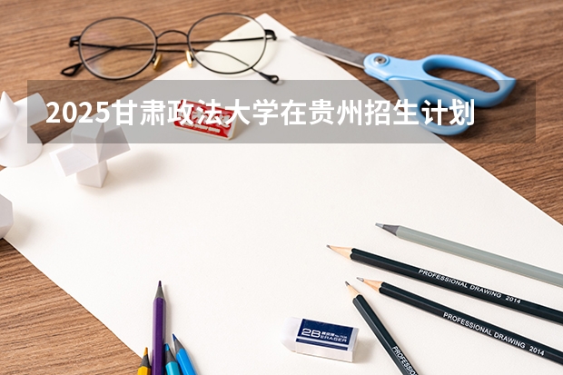 2025甘肃政法大学在贵州招生计划人数