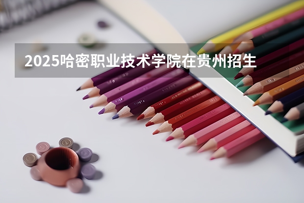 2025哈密职业技术学院在贵州招生计划人数