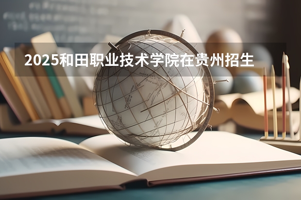 2025和田职业技术学院在贵州招生计划人数