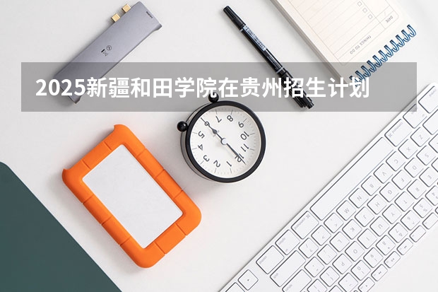 2025新疆和田学院在贵州招生计划人数