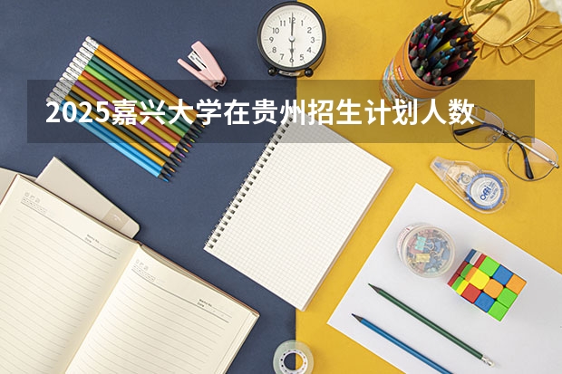 2025嘉兴大学在贵州招生计划人数