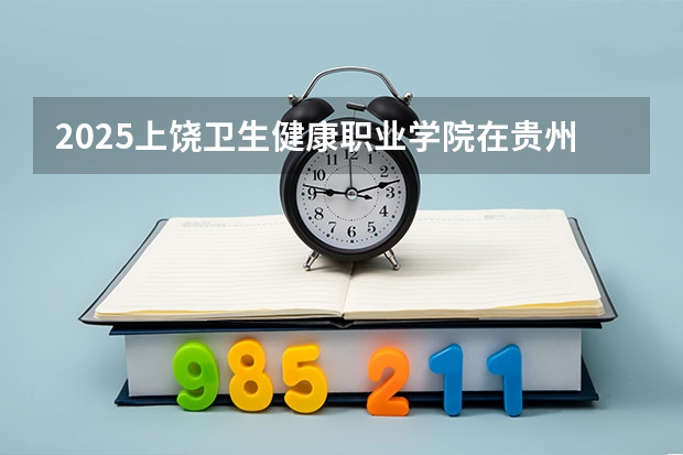 2025上饶卫生健康职业学院在贵州招生计划人数