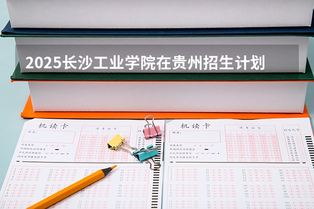 2025长沙工业学院在贵州招生计划人数