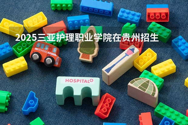 2025三亚护理职业学院在贵州招生计划人数