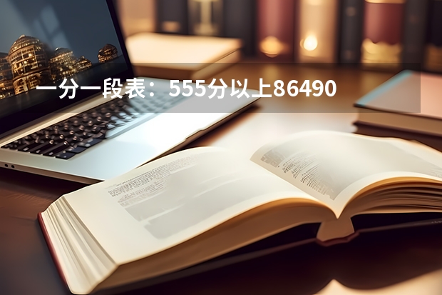 一分一段表：555分以上86490人，555分是公办二本重要分水岭