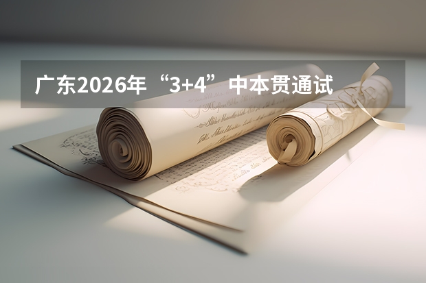 广东2026年&ldquo;3+4&rdquo;中本贯通试点扩大，广州9校11专业点招318人