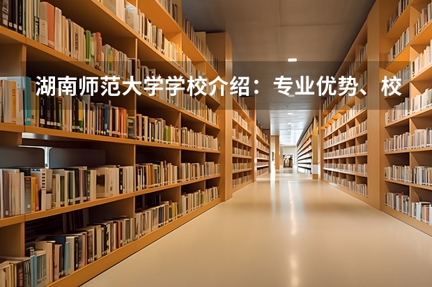 湖南师范大学学校介绍：专业优势、校园环境与录取分数一览