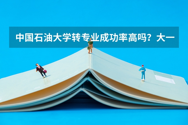 中国石油大学转专业成功率高吗？大一结束后的调整机制