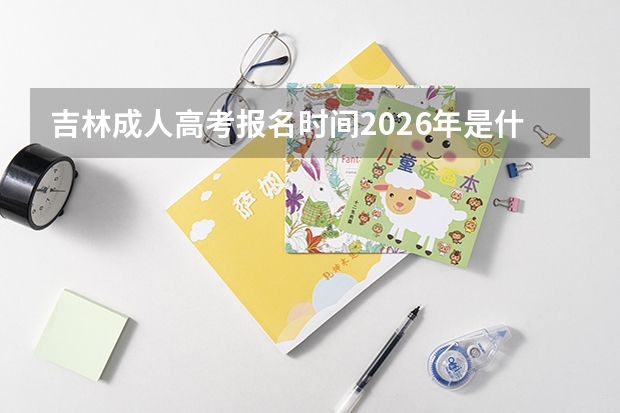 吉林成人高考报名时间2026年是什么时候？