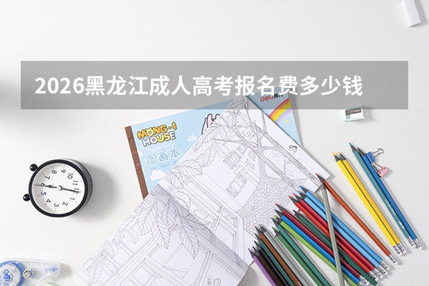 2026黑龙江成人高考报名费多少钱？缴费标准