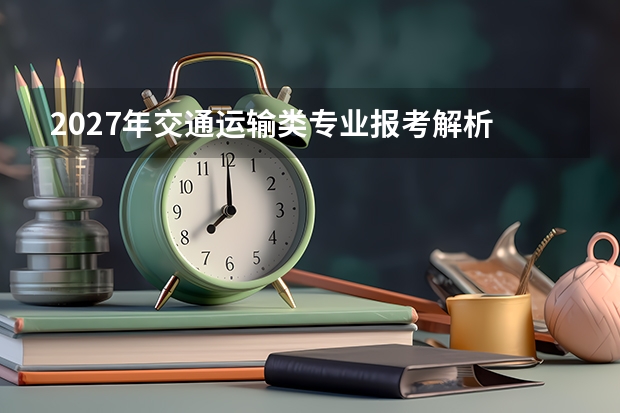 2027年交通运输类专业报考解析 轨道民航水运的方向选择